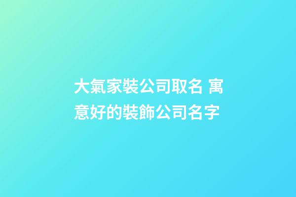 大氣家裝公司取名 寓意好的裝飾公司名字-第1張-公司起名-玄機派